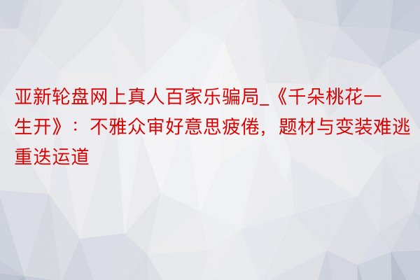 亚新轮盘网上真人百家乐骗局_《千朵桃花一生开》：不雅众审好意思疲倦，题材与变装难逃重迭运道