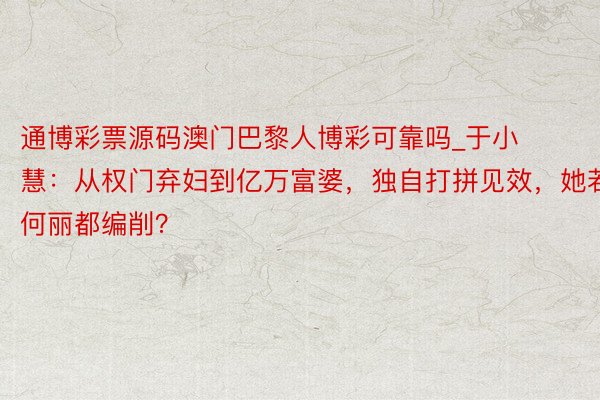 通博彩票源码澳门巴黎人博彩可靠吗_于小慧：从权门弃妇到亿万富婆，独自打拼见效，她若何丽都编削？