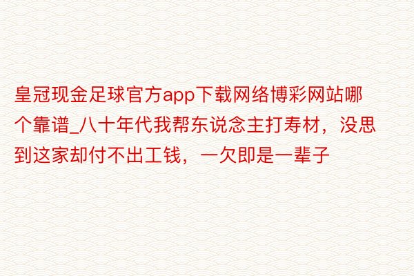 皇冠现金足球官方app下载网络博彩网站哪个靠谱_八十年代我帮东说念主打寿材，没思到这家却付不出工钱，一欠即是一辈子