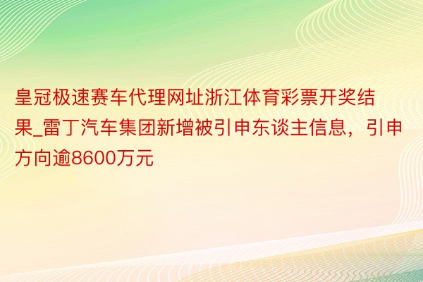 皇冠极速赛车代理网址浙江体育彩票开奖结果_雷丁汽车集团新增被引申东谈主信息，引申方向逾8600万元