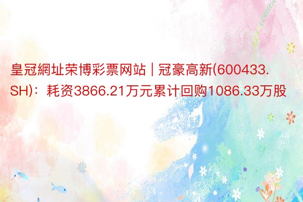 皇冠網址荣博彩票网站 | 冠豪高新(600433.SH)：耗资3866.21万元累计回购1086.33万股