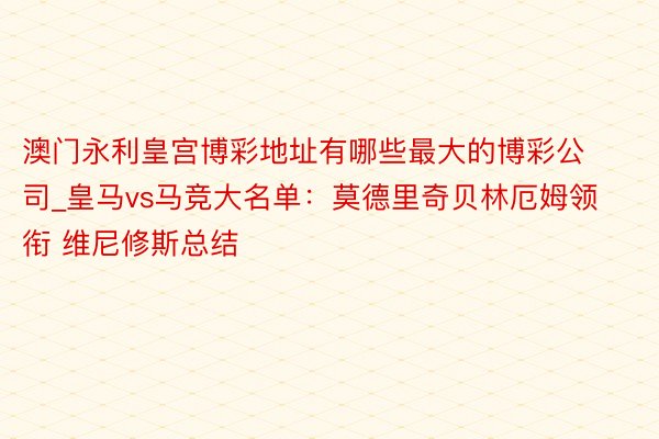 澳门永利皇宫博彩地址有哪些最大的博彩公司_皇马vs马竞大名单：莫德里奇贝林厄姆领衔 维尼修斯总结